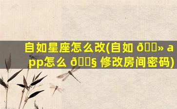 自如星座怎么改(自如 🌻 app怎么 🐧 修改房间密码)